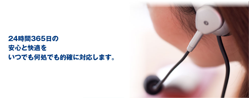 24時間365日の安心と快適をいつでも何処でも的確に対応します。