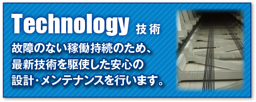 技術
故障の無い可動持続のため、最新技術を駆使した安心の設計・メンテナンスを行います。